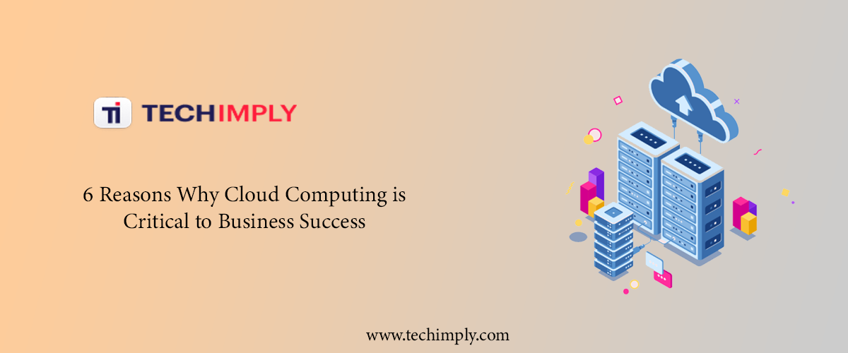 Six Reasons Why Cloud Computing is Critical to Business Success
